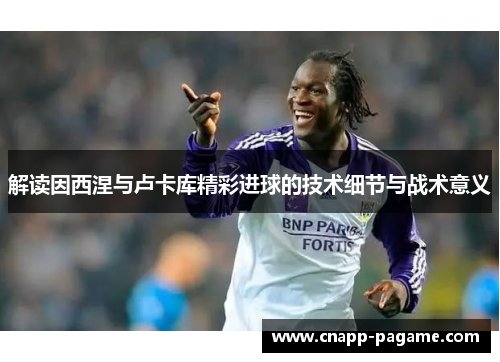 解读因西涅与卢卡库精彩进球的技术细节与战术意义