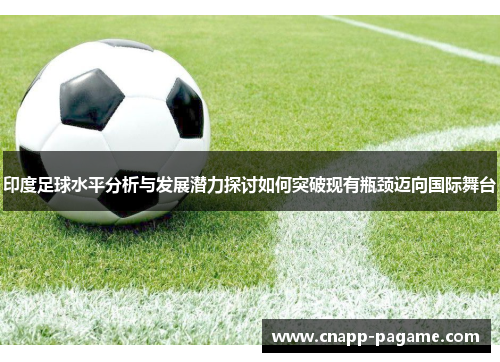 印度足球水平分析与发展潜力探讨如何突破现有瓶颈迈向国际舞台