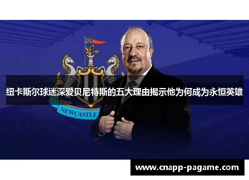 纽卡斯尔球迷深爱贝尼特斯的五大理由揭示他为何成为永恒英雄