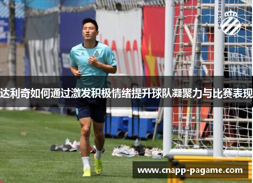 达利奇如何通过激发积极情绪提升球队凝聚力与比赛表现