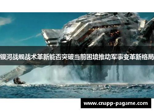 银河战舰战术革新能否突破当前困境推动军事变革新格局