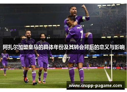 阿扎尔加盟皇马的具体年份及其转会背后的意义与影响
