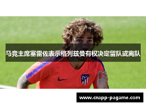 马竞主席塞雷佐表示格列兹曼有权决定留队或离队