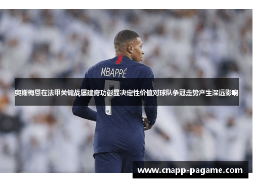 奥斯梅恩在法甲关键战屡建奇功彰显决定性价值对球队争冠走势产生深远影响