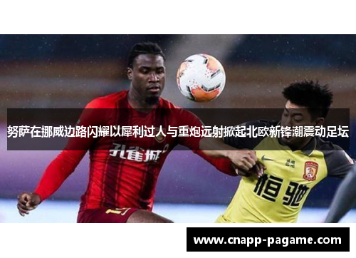 努萨在挪威边路闪耀以犀利过人与重炮远射掀起北欧新锋潮震动足坛