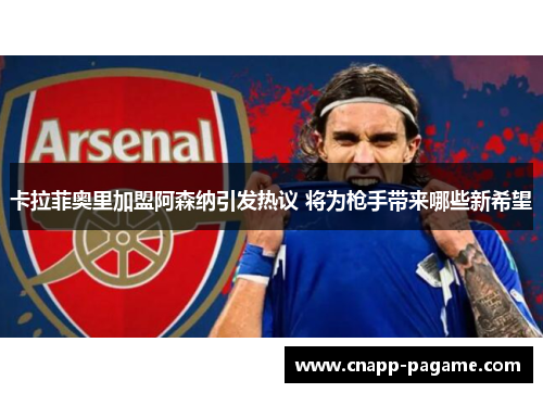 卡拉菲奥里加盟阿森纳引发热议 将为枪手带来哪些新希望