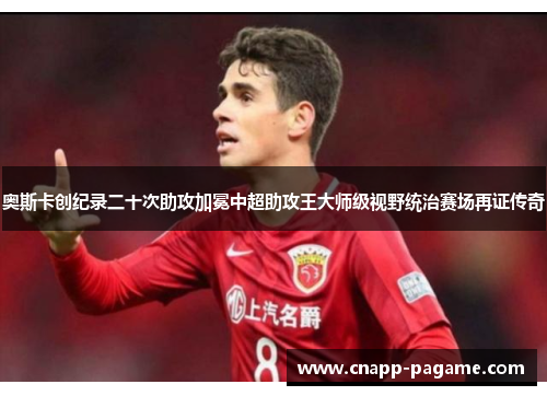 奥斯卡创纪录二十次助攻加冕中超助攻王大师级视野统治赛场再证传奇