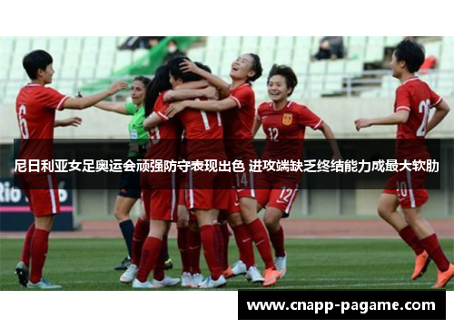 尼日利亚女足奥运会顽强防守表现出色 进攻端缺乏终结能力成最大软肋