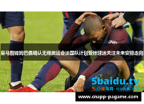 皇马前锋姆巴佩确认无缘奥运会法国队计划受挫球迷关注未来安排走向