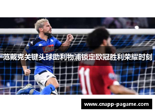 范戴克关键头球助利物浦锁定欧冠胜利荣耀时刻
