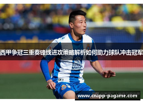西甲争冠三重奏锋线进攻策略解析如何助力球队冲击冠军