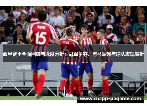 西甲赛季全面回顾与深度分析：冠军争夺、黑马崛起与球队表现解析