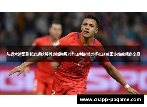 从战术适配到状态起伏解析奥斯梅恩对阵比利时美洲杯低迷成因多维度观察全景