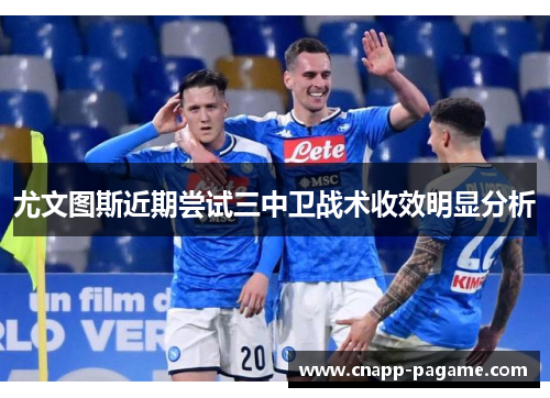 尤文图斯近期尝试三中卫战术收效明显分析