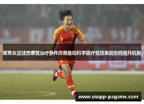 聚焦女足球员康复治疗条件改善推动科学医疗竞技表现协同提升机制