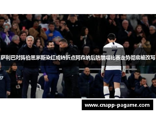 萨利巴对阵伯恩茅斯染红成转折点阿森纳后防崩塌比赛走势彻底被改写
