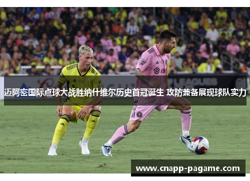 迈阿密国际点球大战胜纳什维尔历史首冠诞生 攻防兼备展现球队实力